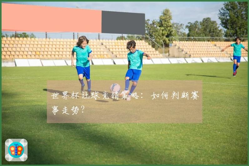 世界杯让球竞猜策略：如何判断赛事走势？