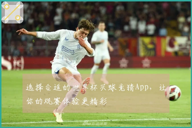 选择合适的世界杯买球竞猜App，让你的观赛体验更精彩
