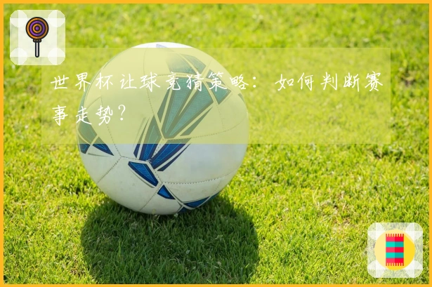 世界杯让球竞猜策略：如何判断赛事走势？