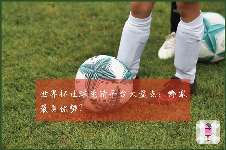 世界杯让球竞猜平台大盘点，哪家最具优势？