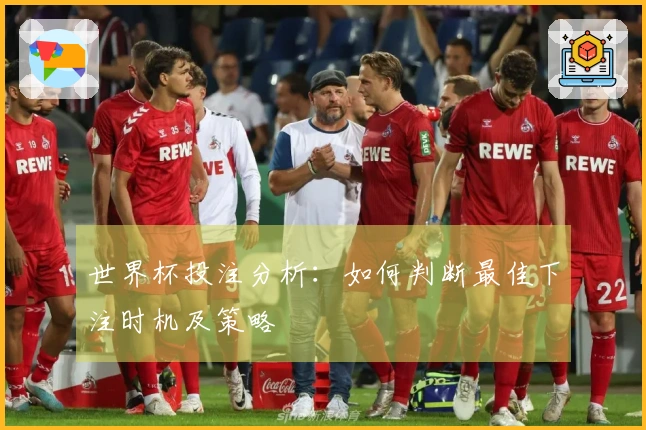 世界杯投注分析：如何判断最佳下注时机及策略