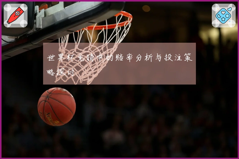 世界杯竞猜中的赔率分析与投注策略探讨