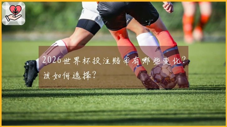 2026世界杯投注赔率有哪些变化？该如何选择？