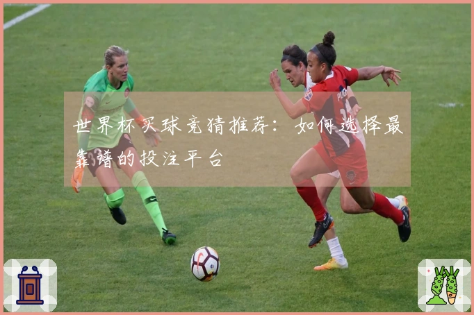 世界杯买球竞猜推荐：如何选择最靠谱的投注平台