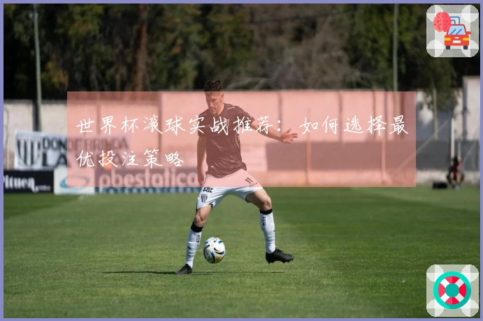 世界杯滚球实战推荐：如何选择最优投注策略
