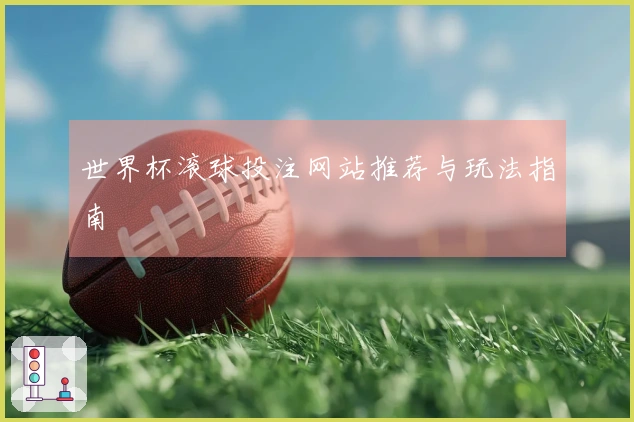 世界杯滚球投注网站推荐与玩法指南
