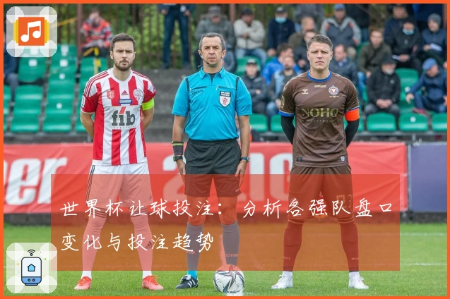 世界杯让球投注：分析各强队盘口变化与投注趋势
